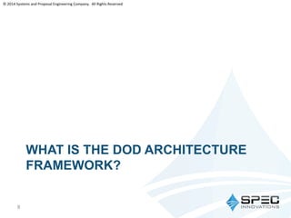 © 2014 Systems and Proposal Engineering Company. All Rights Reserved 
WHAT IS THE DOD ARCHITECTURE 
FRAMEWORK? 
8 
 
