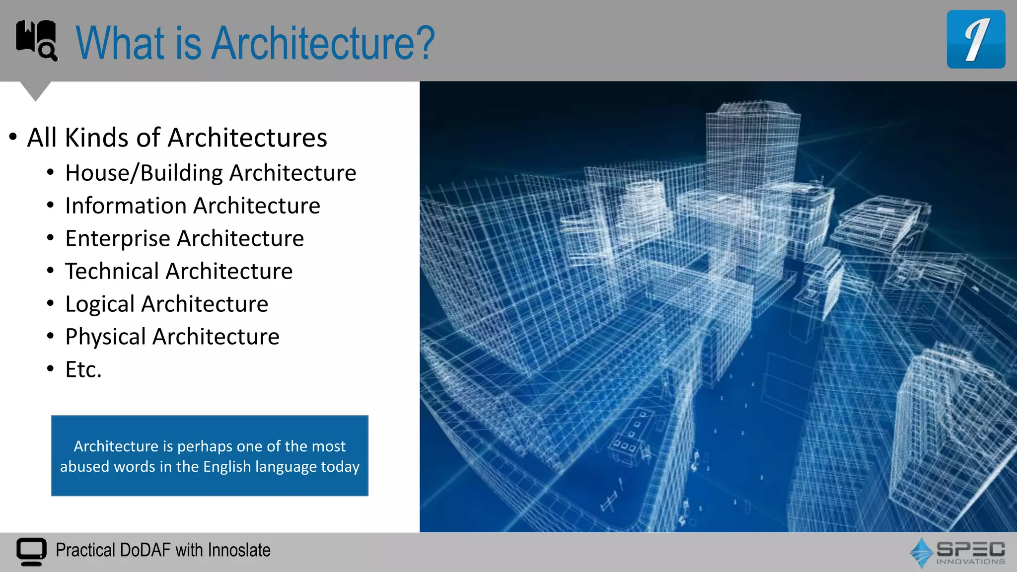 Practical DoDAF with Innoslate
• All Kinds of Architectures
• House/Building Architecture
• Information Architecture
• Enterprise Architecture
• Technical Architecture
• Logical Architecture
• Physical Architecture
• Etc.
What is Architecture?
Architecture is perhaps one of the most
abused words in the English language today
 
