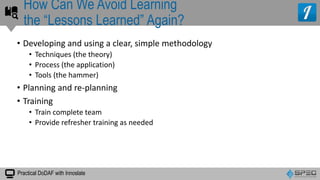 Practical DoDAF with Innoslate
• Developing and using a clear, simple methodology
• Techniques (the theory)
• Process (the application)
• Tools (the hammer)
• Planning and re-planning
• Training
• Train complete team
• Provide refresher training as needed
How Can We Avoid Learning
the “Lessons Learned” Again?
 