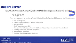 @EdDebug |
@DataDevOps
Report Server
https://blogs.technet.microsoft.com/ashleymcglone/2017/01/12/pro-tip-powershell-dsc-events-to-monitor/
 