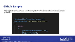 @EdDebug |
@DataDevOps
Github Sample
https://github.com/Azure/azure-quickstart-templates/tree/master/dsc-extension-azure-automation-
pullserver
 