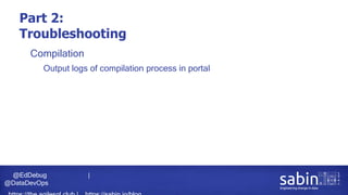 @EdDebug |
@DataDevOps
Part 2:
Troubleshooting
• Compilation
• Output logs of compilation process in portal
 