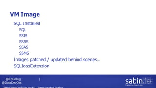@EdDebug |
@DataDevOps
VM Image
• SQL Installed
• SQL
• SSIS
• SSRS
• SSAS
• SSMS
• Images patched / updated behind scenes…
• SQLIaasExtension
 