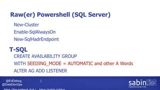 @EdDebug |
@DataDevOps
Raw(er) Powershell (SQL Server)
• New-Cluster
• Enable-SqlAlwaysOn
• New-SqlHadrEndpoint
T-SQL
• CREATE AVAILABILITY GROUP
• WITH SEEDING_MODE = AUTOMATIC and other A Words
• ALTER AG ADD LISTENER
 
