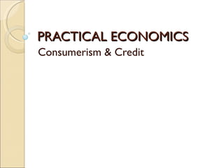 PRACTICAL ECONOMICS Consumerism & Credit 