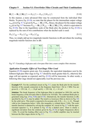 H fð Þ ¼ H1 fð ÞH2 fð Þ ) Hm fð Þ ¼ Hm1 fð ÞHm1 fð Þ ð9:10Þ
In this manner, a more advanced ﬁlter may be constructed from the individual ﬁlter
blocks. To prove Eq. (9.10), we state that the phasor for the intermediate output voltage
υout1(t) in Fig. 9.7 is given by Vout1 ¼ H1 fð ÞVin. Hence, the phasor for the output voltage
υout(t) in Fig. 9.7 becomes Vout ¼ H1 fð ÞVout1 ¼ H1 fð ÞH2 fð ÞVin which is equivalent to
Eq. (9.10). Due to the logarithmic scale of the Bode plot, the product in Eq. (9.10) is
replaced by the sum of two contributions when the decibel scale is used:
Hm fð ÞdB ¼ Hm1 fð ÞdB þ Hm1 fð ÞdB ð9:11Þ
Thus, we simply add up two magnitude transfer functions in dB and obtain the resulting
magnitude transfer function also in dB.
Application Example: Effect of Next-Stage Filter Load
Equation (9.10) requires great care. For example, the equivalent impedance seen by the
leftmost high-pass ﬁlter stage in Fig. 9.7 should be much greater than R1; otherwise this
stage will not operate as expected, and Eq. (9.10) will be inaccurate. In other words, a
following ﬁlter stage should not appreciably load the previous one.
Example 9.7: For the combined circuit in Fig. 9.7, create the Bode plot for the transfer
function of the cascade connection in the frequency band from 1 Hz to 1 MHz You are
given R1 ¼ 159:1 Ω, C1 ¼ 10 μF and R2 ¼ 159:1 Ω, C2 ¼ 0:1 μF.
Solution: The break frequency of the high-pass ﬁlter is calculated as 100.0 Hz, and the
break frequency of the low-pass ﬁlter is found to be 10.0 kHz. The combined Bode plot is
generated using Eqs. (9.6a, 9.6b) and (9.10). Alternatively, the transfer functions in dB,
speciﬁed by Eq. (9.7), may be added. The result is a band-pass ﬁlter as shown in Fig. 9.8
by the solid curve. This result is expected to be accurate only if R2 þ ZC2j j ) R1. Though
valid at low frequencies below 1 kHz, this inequality is violated above 1 kHz. The exact
transfer function is obtained by solving the complete AC circuit in Fig. 9.7 with the open-
circuited capacitor C2. It is plotted in Fig. 9.8 by a dashed curve. There is clearly a
signiﬁcant deviation from the solution given by Eq. (9.10) at higher frequencies above
1 kHz. To avoid the loading effect seen in Fig. 9.8, a buffer ampliﬁer may be inserted
between the ﬁlter stages shown in Fig. 9.7.
R1
C1
+
-
v (t)in
R2
C2
+
-
v (t)out
+
-
v (t)out1
H1(f) H2(f)
Fig. 9.7. Cascading a high-pass and a low-pass ﬁlter into a more complex ﬁlter structure.
Chapter 9 Section 9.1: First-Order Filter Circuits and Their Combinations
IX-447
 