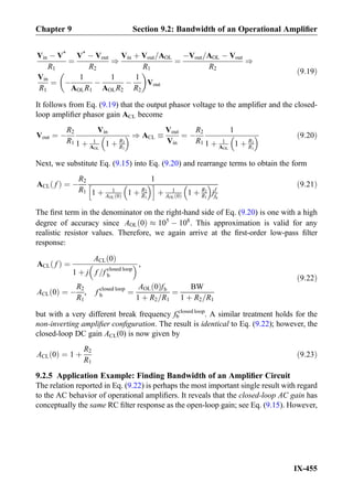 Vin À V*
R1
¼
V*
À Vout
R2
)
Vin þ Vout=AOL
R1
¼
ÀVout=AOL À Vout
R2
)
Vin
R1
¼ À
1
AOLR1
À
1
AOLR2
À
1
R2
 
Vout
ð9:19Þ
It follows from Eq. (9.19) that the output phasor voltage to the ampliﬁer and the closed-
loop ampliﬁer phasor gain ACL become
Vout ¼ À
R2
R1
Vin
1 þ 1
AOL
1 þ R2
R1
  ) ACL 
Vout
Vin
¼ À
R2
R1
1
1 þ 1
AOL
1 þ R2
R1
  ð9:20Þ
Next, we substitute Eq. (9.15) into Eq. (9.20) and rearrange terms to obtain the form
ACL fð Þ ¼ À
R2
R1
1
1 þ 1
AOL 0ð Þ 1 þ R2
R1
 h i
þ 1
AOL 0ð Þ 1 þ R2
R1
 
jf
fb
ð9:21Þ
The ﬁrst term in the denominator on the right-hand side of Eq. (9.20) is one with a high
degree of accuracy since AOL 0ð Þ % 105
À 108
. This approximation is valid for any
realistic resistor values. Therefore, we again arrive at the ﬁrst-order low-pass ﬁlter
response:
ACL fð Þ ¼
ACL 0ð Þ
1 þ j f =f closed loop
b
  ,
ACL 0ð Þ ¼ À
R2
R1
, f closed loop
b ¼
AOL 0ð Þfb
1 þ R2=R1
¼
BW
1 þ R2=R1
ð9:22Þ
but with a very different break frequency fb
closed loop
. A similar treatment holds for the
non-inverting ampliﬁer conﬁguration. The result is identical to Eq. (9.22); however, the
closed-loop DC gain ACL(0) is now given by
ACL 0ð Þ ¼ 1 þ
R2
R1
ð9:23Þ
9.2.5 Application Example: Finding Bandwidth of an Ampliﬁer Circuit
The relation reported in Eq. (9.22) is perhaps the most important single result with regard
to the AC behavior of operational ampliﬁers. It reveals that the closed-loop AC gain has
conceptually the same RC ﬁlter response as the open-loop gain; see Eq. (9.15). However,
Chapter 9 Section 9.2: Bandwidth of an Operational Ampliﬁer
IX-455
 