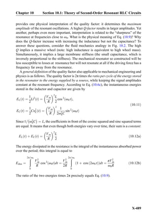 provides one physical interpretation of the quality factor: it determines the maximum
amplitude of the resonant oscillations. A higher Q-factor results in larger amplitudes. Yet
another, perhaps even more important, interpretation is related to the “sharpness” of the
resonance at frequencies close to ω0. What is the physical meaning of Eq. (10.9)? Why
does the Q-factor increase with increasing the inductance but not the capacitance? To
answer these questions, consider the ﬂuid mechanics analogy in Fig. 10.2. The high
Q implies a massive wheel (note: high inductance is equivalent to high wheel mass).
Simultaneously, it implies a large membrane stiffness (the small capacitance, which is
inversely proportional to the stiffness). The mechanical resonator so constructed will be
less susceptible to losses at resonance but will not resonate at all if the driving force has a
frequency far away from the resonance.
A general deﬁnition of the quality factor also applicable to mechanical engineering and
physics is as follows. The quality factor is 2π times the ratio per cycle of the energy stored
in the resonator to the energy supplied by a source, while keeping the signal amplitudes
constant at the resonant frequency. According to Eq. (10.6c), the instantaneous energies
stored in the inductor and capacitor are given by
EL tð Þ ¼
1
2
Li2
tð Þ ¼
Vm
R
 2
L
2
cos 2
ω0 tð Þ,
EC tð Þ ¼
1
2
Cυ2
C tð Þ ¼
Vm
R
 2
1
2ω2
0C
sin 2
ω0tð Þ
ð10:11Þ
Since1= ω2
0C
À Á
¼ L, the coefﬁcients in front of the cosine squared and sine squared terms
are equal. It means that even though both energies vary over time, their sum is a constant:
EL tð Þ þ EC tð Þ ¼
Vm
R
 2
L
2
ð10:12aÞ
The energy dissipated in the resistance is the integral of the instantaneous absorbed power
over the period; this integral is equal to
Ediss ¼
ð2π=ω0
0
V2
m
R
cos 2
ω0tð Þdt ¼
V2
m
2R
ð2π=ω0
0
1 þ cos 2ω0 tð Þð Þdt ¼
πV2
m
ω0R
ð10:12bÞ
The ratio of the two energies times 2π precisely equals Eq. (10.9).
Chapter 10 Section 10.1: Theory of Second-Order Resonant RLC Circuits
X-489
 