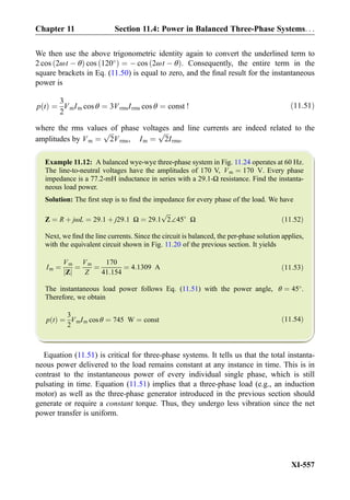 We then use the above trigonometric identity again to convert the underlined term to
2 cos 2ωt À θð Þ cos 120
ð Þ ¼ À cos 2ωt À θð Þ. Consequently, the entire term in the
square brackets in Eq. (11.50) is equal to zero, and the ﬁnal result for the instantaneous
power is
p tð Þ ¼
3
2
VmIm cos θ ¼ 3VrmsIrms cos θ ¼ const ! ð11:51Þ
where the rms values of phase voltages and line currents are indeed related to the
amplitudes by Vm ¼
ﬃﬃﬃ
2
p
Vrms, Im ¼
ﬃﬃﬃ
2
p
Irms.
Example 11.12: A balanced wye-wye three-phase system in Fig. 11.24 operates at 60 Hz.
The
