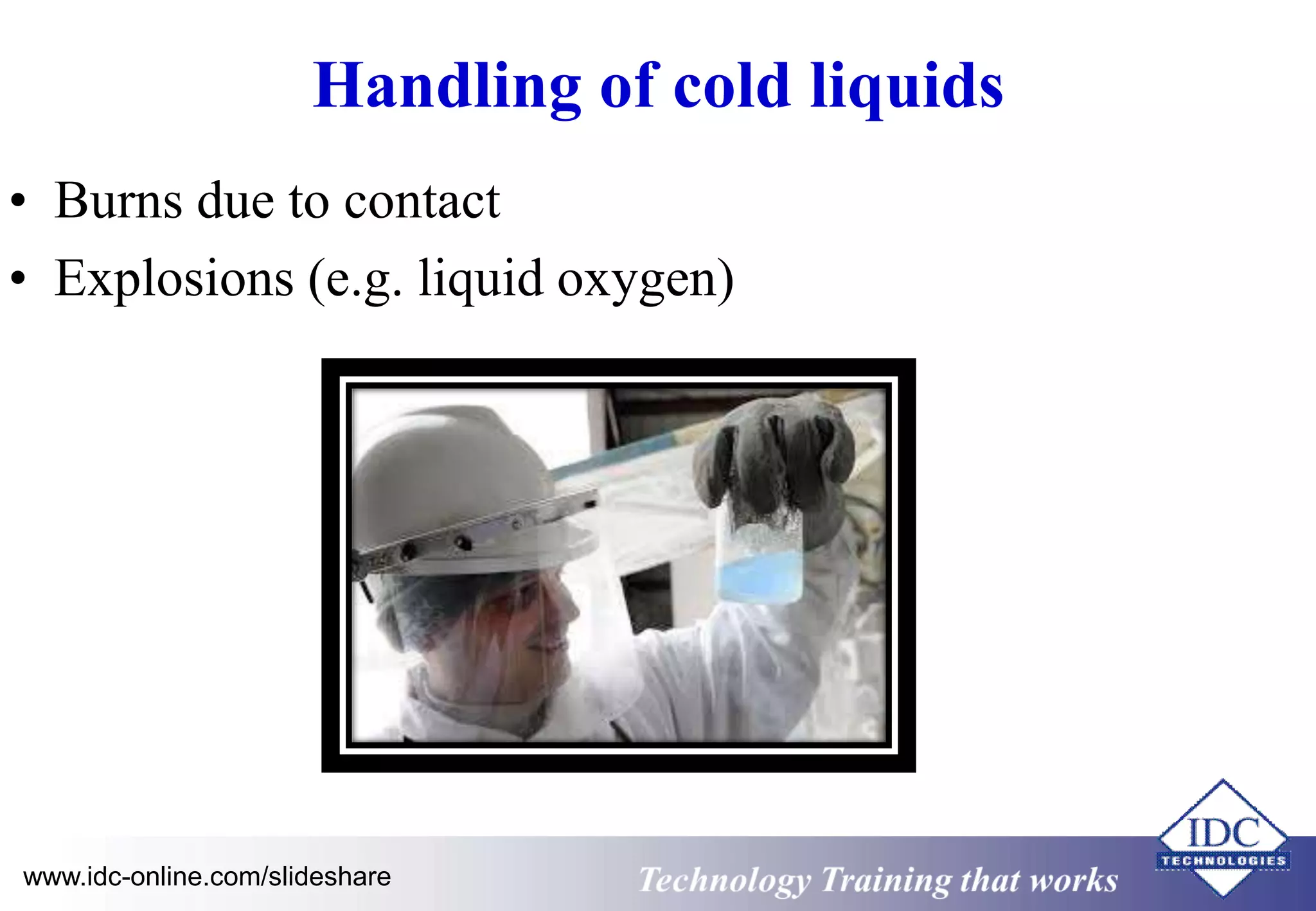 Handling of cold liquids 
• Burns due to contact 
• Explosions (e.g. liquid oxygen) 
www.idc-online.com/slideshare Technology Training that Works 
 
