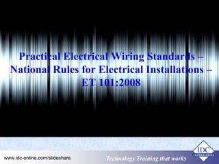 Practical Electrical Wiring Standards – 
National Rules for Electrical Installations – 
ET 101:2008 
Technology www.idc-online.com/slideshare TTeecchhnnoollooggyy TTTrrraaaiiinnniiinnnggg ttthhhaaattt WWwooorrrkkksss 
 