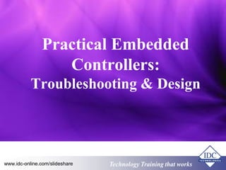 EMBEDDED CONTROLTechnology Training that Workswww.idc-online.com/slideshare
Practical Embedded
Controllers:
Troubleshooting & Design
 