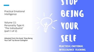Practical Emotional
Intelligence
Volume 11:
Personality Type 4:
‘The Individualist’
(part 1 of 2)
Adopted from the book ‘Stop Being
Your Self’ by Ronan Gallagher
 