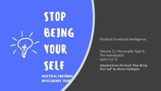 Practical Emotional Intelligence
Volume 12: Personality Type 4:
The Individualist
(part 2 of 2)
Adopted from the book ‘Stop Being
Your Self’ by Ronan Gallagher
 
