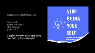 Practical Emotional Intelligence
Volume 17:
Personality Type 7:
‘The Optimist’
(part 1 of 2)
Adopted from the book ‘Stop Being
Your Self’ by Ronan Gallagher
 