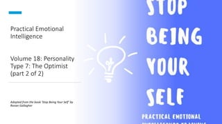 Practical Emotional
Intelligence
Volume 18: Personality
Type 7: The Optimist
(part 2 of 2)
Adopted from the book ‘Stop Being Your Self’ by
Ronan Gallagher
 
