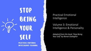 Practical Emotional
Intelligence
Volume 3: Emotional
Intelligence & Personality
Adopted from the book ‘Stop Being
Your Self’ by Ronan Gallagher
 