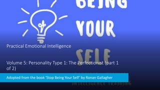 Practical Emotional Intelligence
Volume 5: Personality Type 1: The Perfectionist (part 1
of 2)
Adopted from the book ‘Stop Being Your Self’ by Ronan Gallagher
 