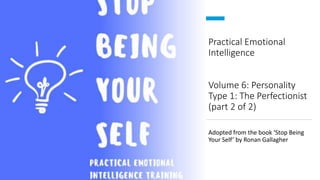 Practical Emotional
Intelligence
Volume 6: Personality
Type 1: The Perfectionist
(part 2 of 2)
Adopted from the book ‘Stop Being
Your Self’ by Ronan Gallagher
 
