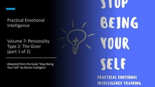 Practical Emotional
Intelligence
Volume 7: Personality
Type 2: The Giver
(part 1 of 2)
Adopted from the book ‘Stop Being
Your Self’ by Ronan Gallagher
 
