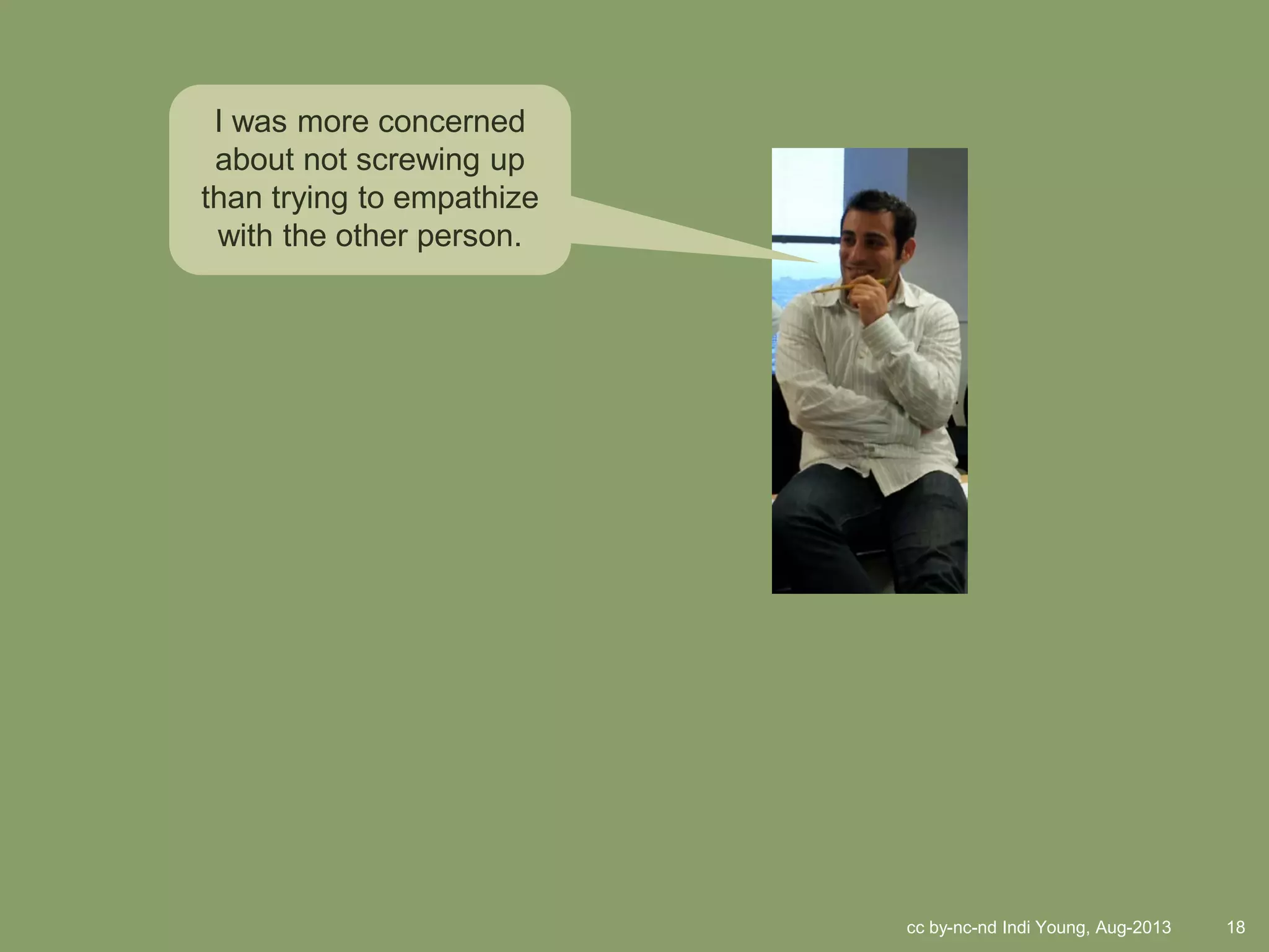 cc by-nc-nd Indi Young, Aug-2013 18
I was more concerned
about not screwing up
than trying to empathize
with the other person.
 