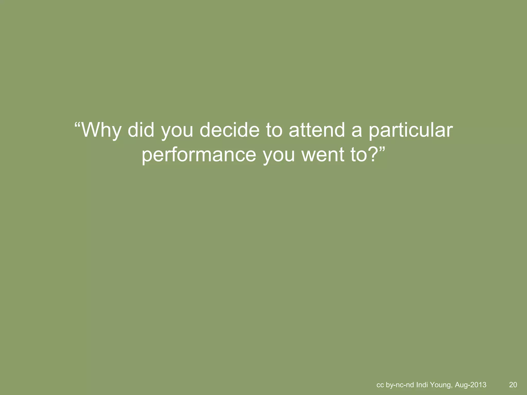 cc by-nc-nd Indi Young, Aug-2013 20
“Why did you decide to attend a particular
performance you went to?”
 