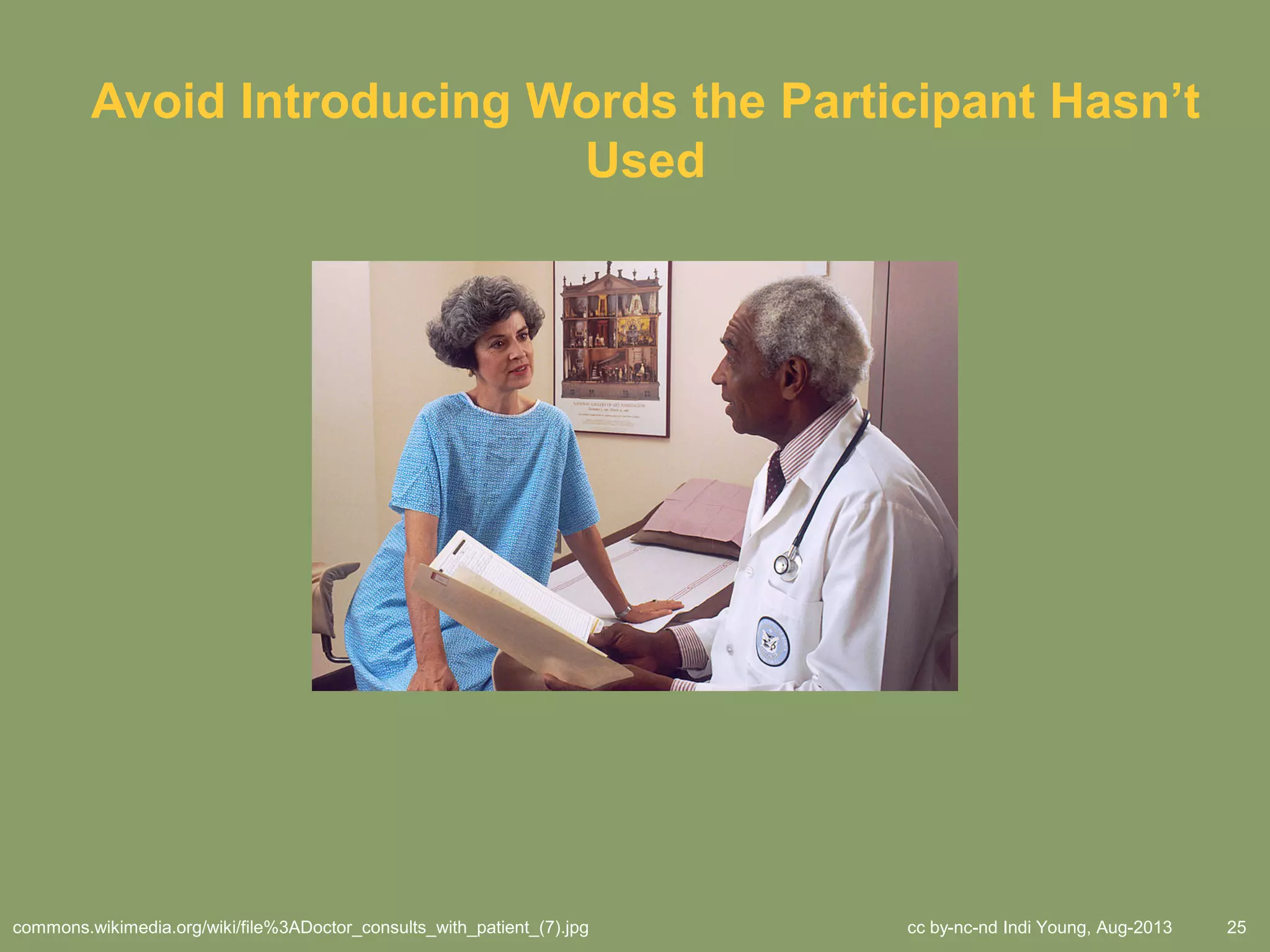 cc by-nc-nd Indi Young, Aug-2013 25
Avoid Introducing Words the Participant Hasn’t
Used
commons.wikimedia.org/wiki/file%3ADoctor_consults_with_patient_(7).jpg
 