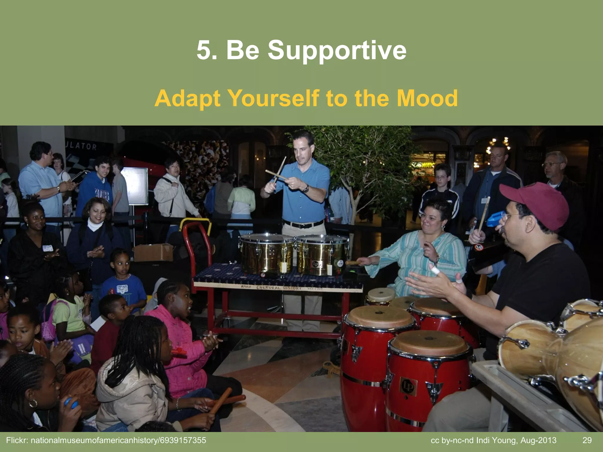 cc by-nc-nd Indi Young, Aug-2013 29
5. Be Supportive
Adapt Yourself to the Mood
Flickr: nationalmuseumofamericanhistory/6939157355
 