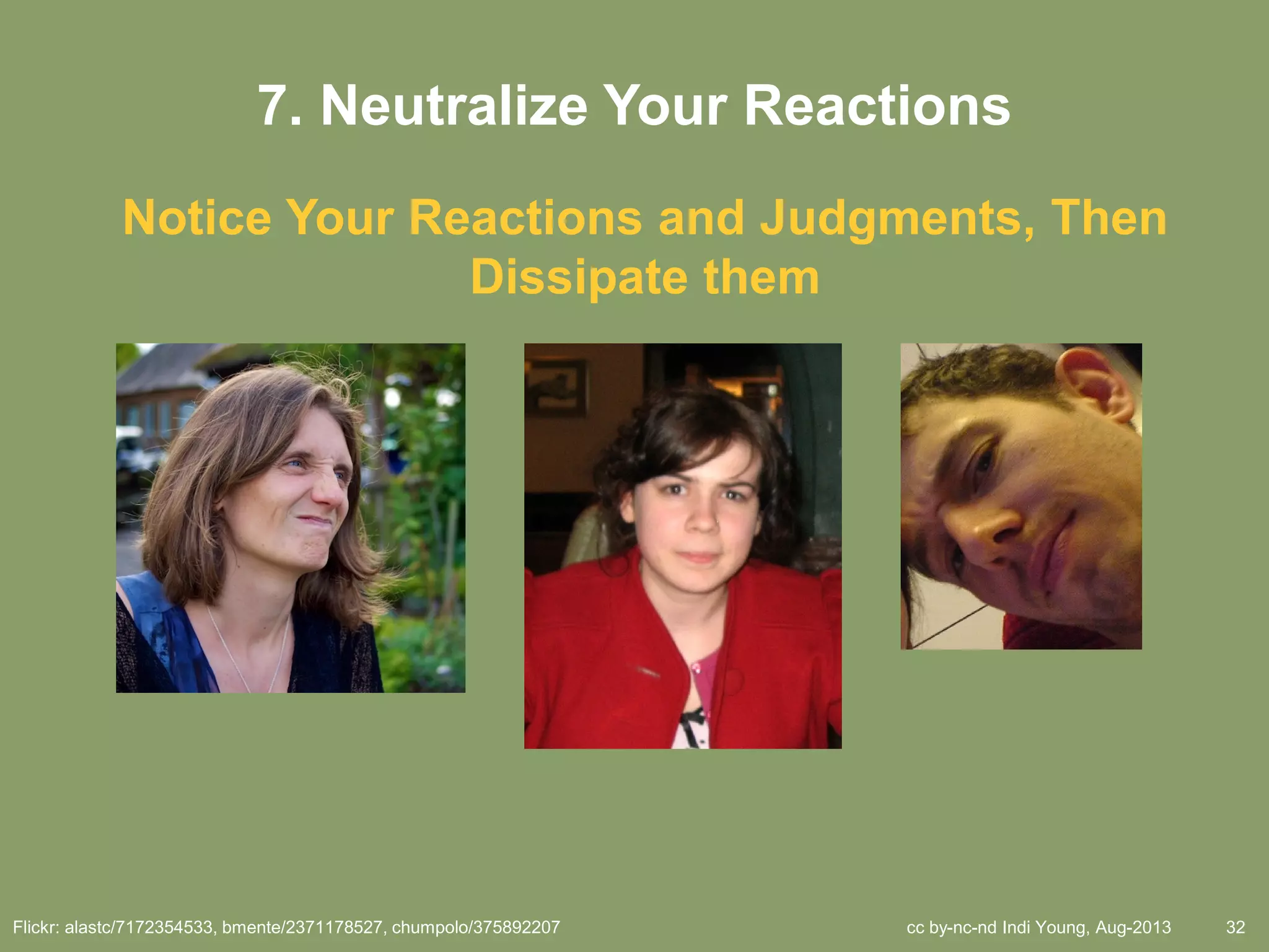 cc by-nc-nd Indi Young, Aug-2013 32
7. Neutralize Your Reactions
Notice Your Reactions and Judgments, Then
Dissipate them
Flickr: alastc/7172354533, bmente/2371178527, chumpolo/375892207
 