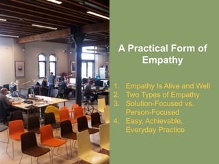 A Practical Form of
Empathy
1. Empathy Is Alive and Well
2. Two Types of Empathy
3. Solution-Focused vs.
Person-Focused
4. Easy, Achievable,
Everyday Practice
 