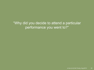 cc by-nc-nd Indi Young, Aug-2013 20
“Why did you decide to attend a particular
performance you went to?”
 