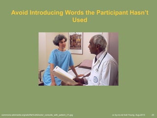 cc by-nc-nd Indi Young, Aug-2013 25
Avoid Introducing Words the Participant Hasn’t
Used
commons.wikimedia.org/wiki/file%3ADoctor_consults_with_patient_(7).jpg
 