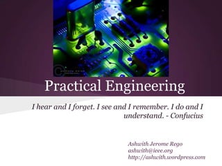 Practical Engineering
I hear and I forget. I see and I remember. I do and I
                             understand. - Confucius


                             Ashwith Jerome Rego
                             ashwith@ieee.org
                             http://ashwith.wordpress.com
 