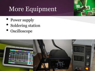 More Equipment
•   Power supply
•   Soldering station
•   Oscilloscope
 