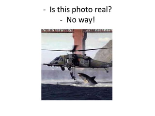 - Is this photo real?
- No way!
 