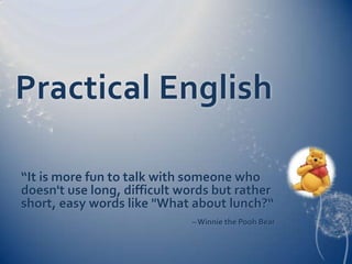 Practical English  “It is more fun to talk with someone who doesn't use long, difficult words but rather short, easy words like "What about lunch?“  – Winnie the Pooh Bear  