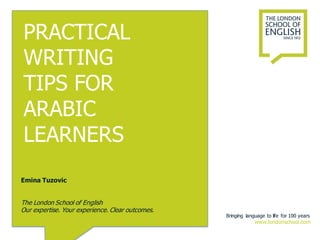 Emina Tuzovic
The London School of English
Our expertise. Your experience. Clear outcomes.
Bringing language to life for 100 years
www.londonschool.com
PRACTICAL
WRITING
TIPS FOR
ARABIC
LEARNERS
 