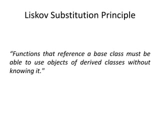 Liskov Substitution Principle“Functions that reference a base class must be able to use objects of derived classes without knowing it."
