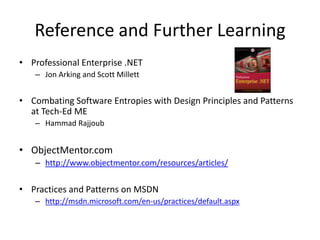 Reference and Further LearningProfessional Enterprise .NETJon Arking and Scott MillettCombating Software Entropies with Design Principles and Patterns at Tech-Ed MEHammadRajjoubObjectMentor.com http://www.objectmentor.com/resources/articles/Practices and Patterns on MSDNhttp://msdn.microsoft.com/en-us/practices/default.aspx