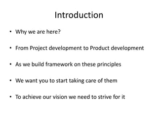 IntroductionWhy we are here?From Project development to Product developmentAs we build framework on these principlesWe want you to start taking care of themTo achieve our vision we need to strive for it