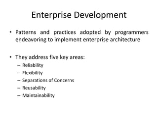 Enterprise DevelopmentPatterns and practices adopted by programmers endeavoring to implement enterprise architectureThey address five key areas:ReliabilityFlexibilitySeparations of ConcernsReusability Maintainability 
