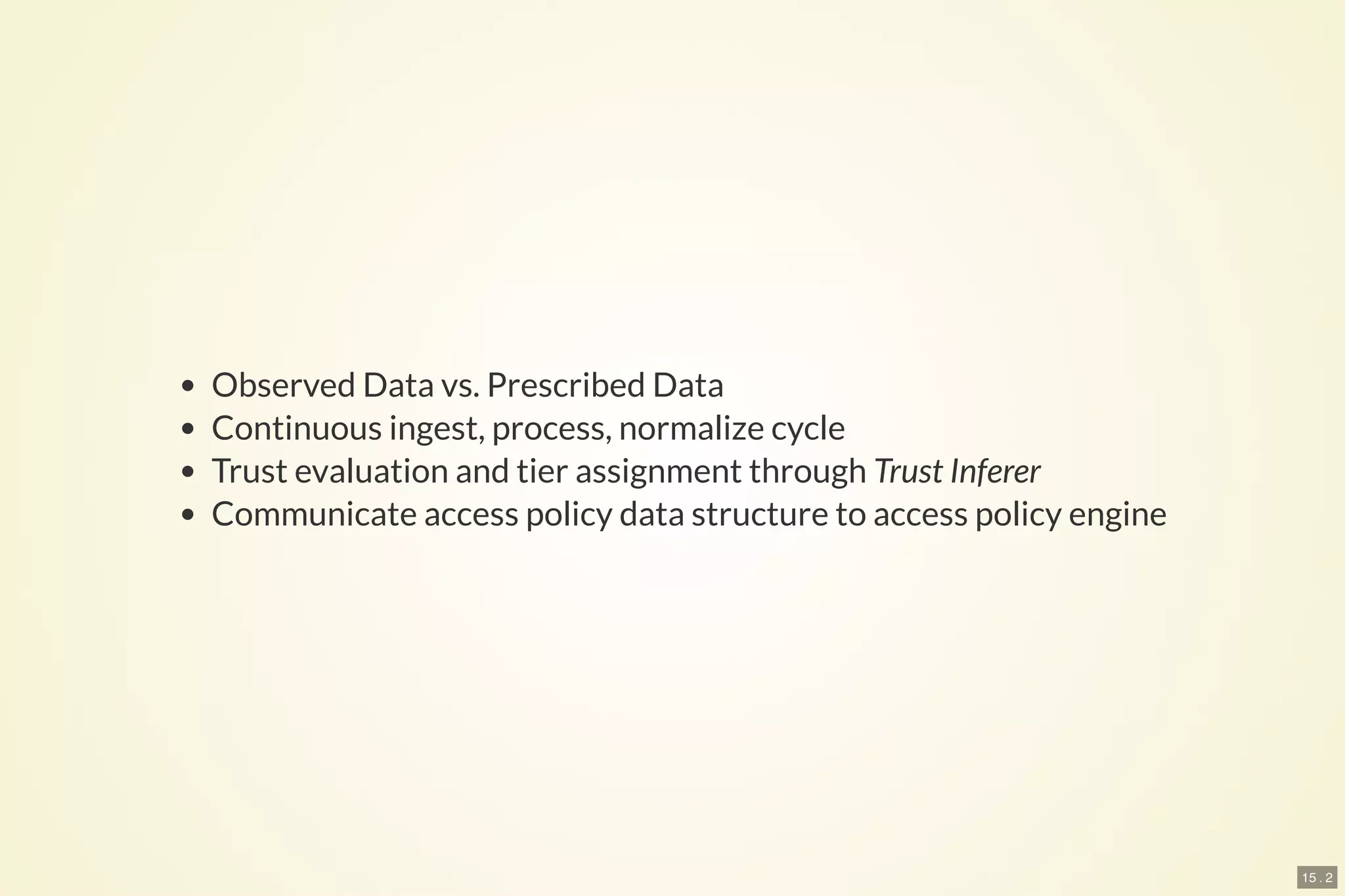 15 . 2
Observed Data vs. Prescribed Data
Continuous ingest, process, normalize cycle
Trust evaluation and tier assignment through Trust Inferer
Communicate access policy data structure to access policy engine
 