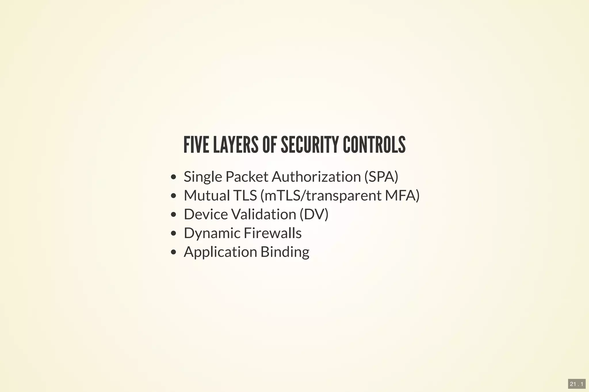 21 . 1
FIVE LAYERS OF SECURITY CONTROLS
Single Packet Authorization (SPA)
Mutual TLS (mTLS/transparent MFA)
Device Validation (DV)
Dynamic Firewalls
Application Binding
 