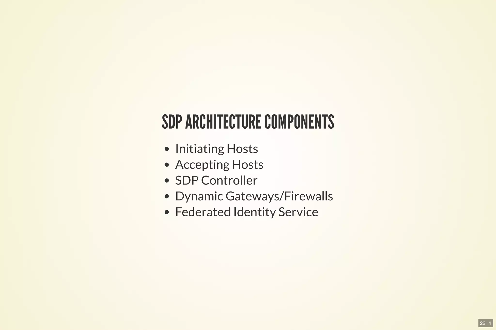 22 . 1
SDP ARCHITECTURE COMPONENTS
Initiating Hosts
Accepting Hosts
SDP Controller
Dynamic Gateways/Firewalls
Federated Identity Service
 