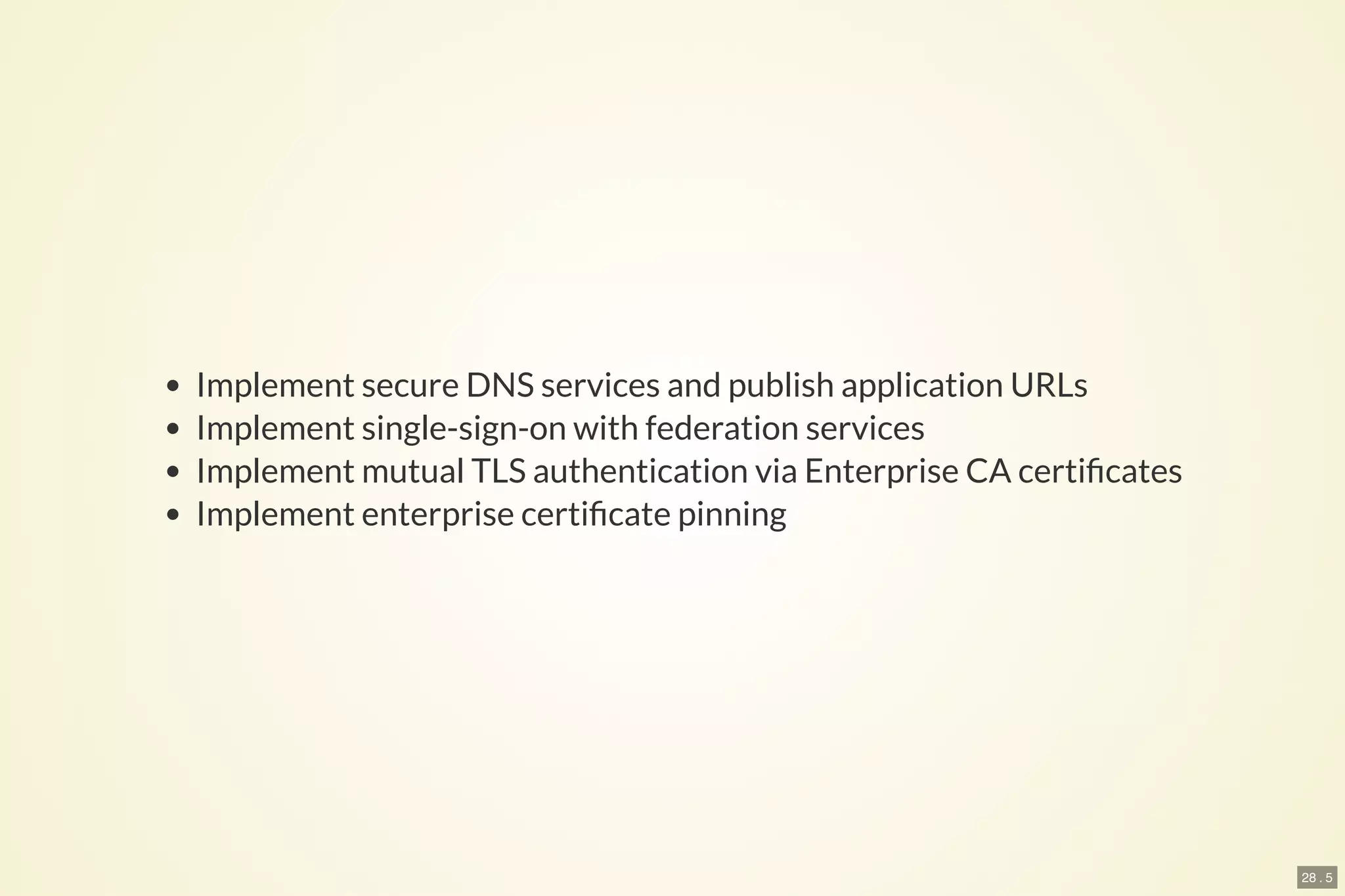 28 . 5
Implement secure DNS services and publish application URLs
Implement single-sign-on with federation services
Implement mutual TLS authentication via Enterprise CA certi cates
Implement enterprise certi cate pinning
 