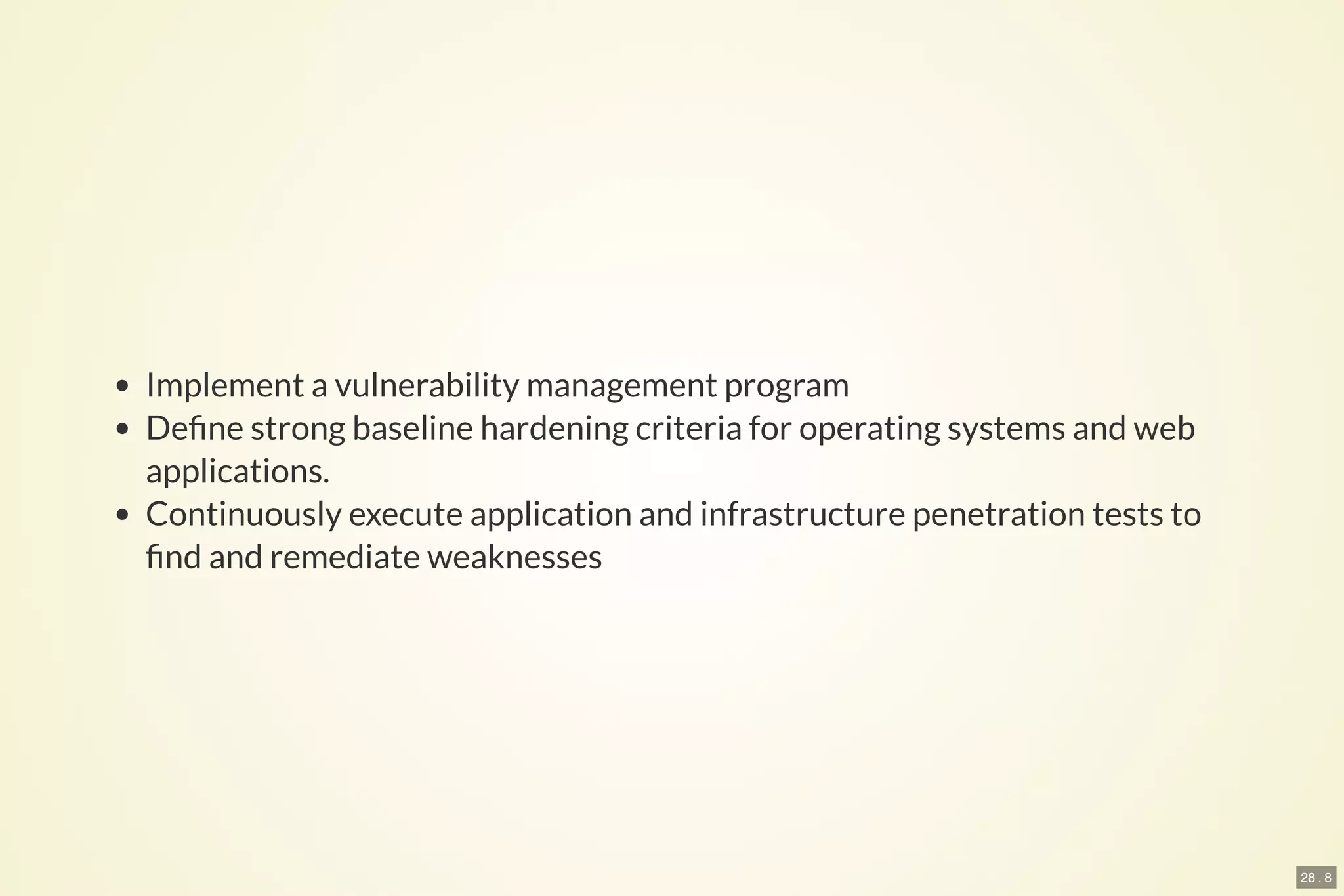 28 . 8
Implement a vulnerability management program
De ne strong baseline hardening criteria for operating systems and web
applications.
Continuously execute application and infrastructure penetration tests to
nd and remediate weaknesses
 