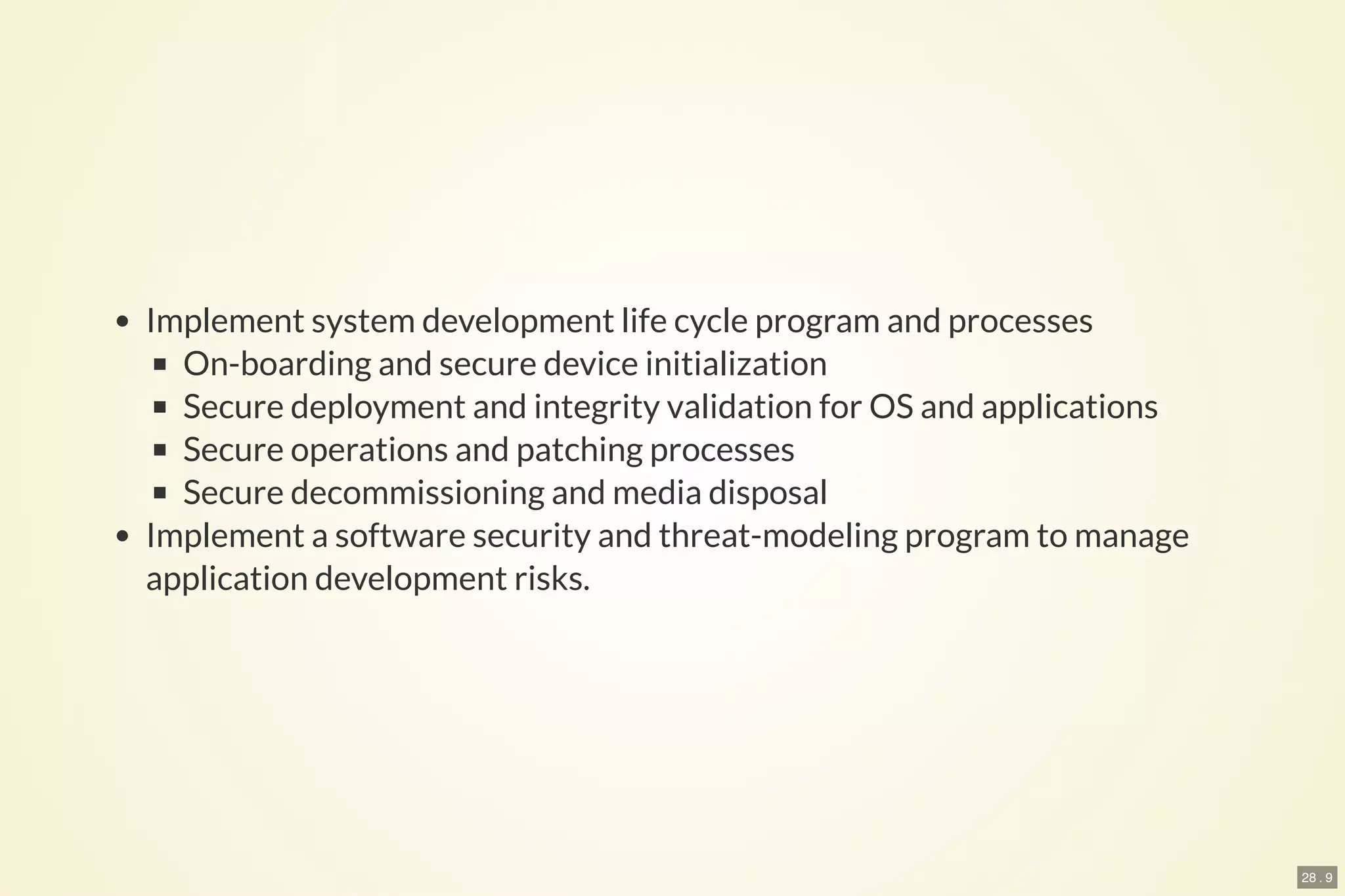 28 . 9
Implement system development life cycle program and processes
On-boarding and secure device initialization
Secure deployment and integrity validation for OS and applications
Secure operations and patching processes
Secure decommissioning and media disposal
Implement a software security and threat-modeling program to manage
application development risks.
 