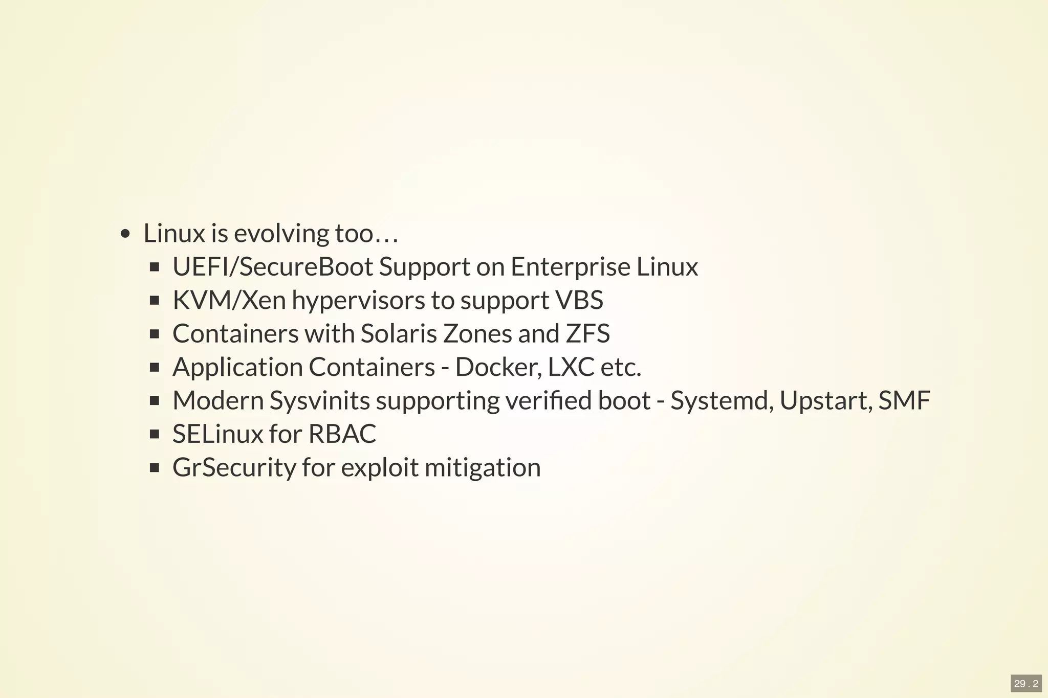 29 . 2
Linux is evolving too…
UEFI/SecureBoot Support on Enterprise Linux
KVM/Xen hypervisors to support VBS
Containers with Solaris Zones and ZFS
Application Containers - Docker, LXC etc.
Modern Sysvinits supporting veri ed boot - Systemd, Upstart, SMF
SELinux for RBAC
GrSecurity for exploit mitigation
 