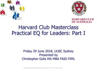 Harvard Club Masterclass
Practical EQ for Leaders: Part I
Friday 29 June 2018, UUSC Sydney
Presented by
Christopher Golis MA MBA FAID FIML
cgolis@emotionalintelligencecourse.com 0418-222219 1
 