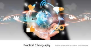 Practical Ethnography Applying ethnographic principals to the digital space.
 